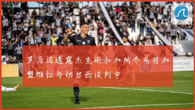 罗马诺透露杰克逊和加纳乔或将加盟维拉与切尔西谈判中