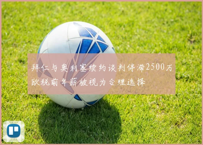拜仁与奥利塞续约谈判停滞2500万欧税前年薪被视为合理选择