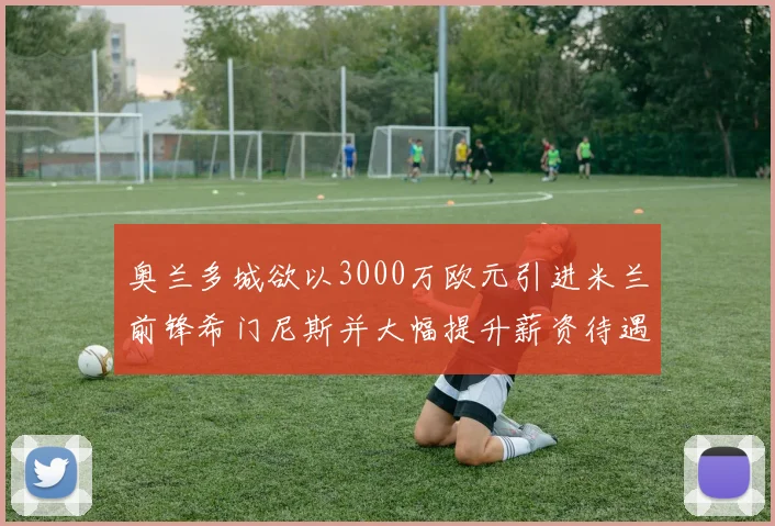 奥兰多城欲以3000万欧元引进米兰前锋希门尼斯并大幅提升薪资待遇