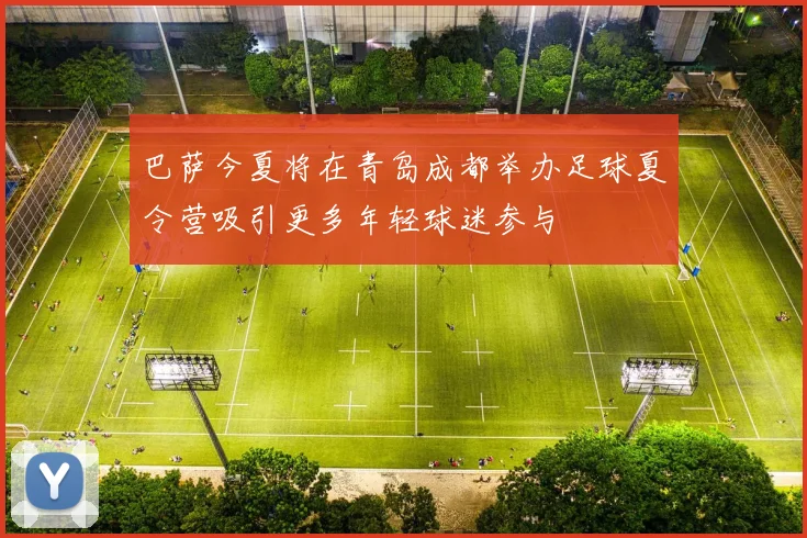 巴萨今夏将在青岛成都举办足球夏令营吸引更多年轻球迷参与