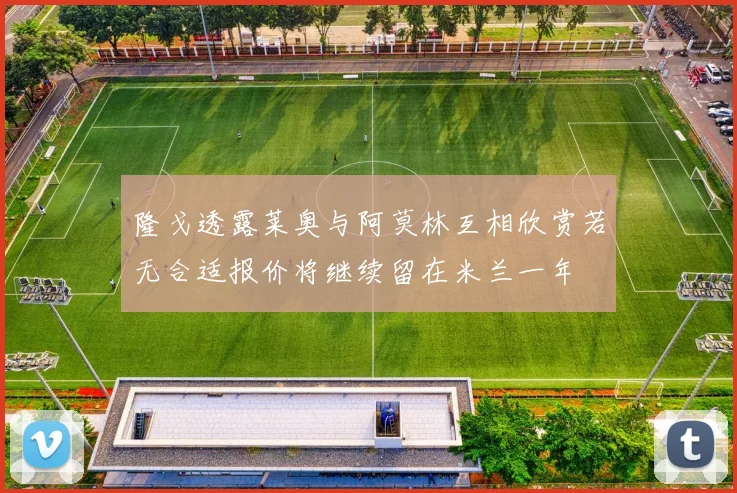隆戈透露莱奥与阿莫林互相欣赏若无合适报价将继续留在米兰一年