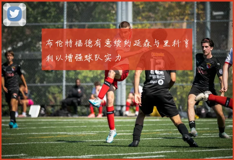 布伦特福德有意续约延森与里科亨利以增强球队实力