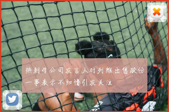 热刺母公司发言人对列维出售股份一事表示不知情引发关注