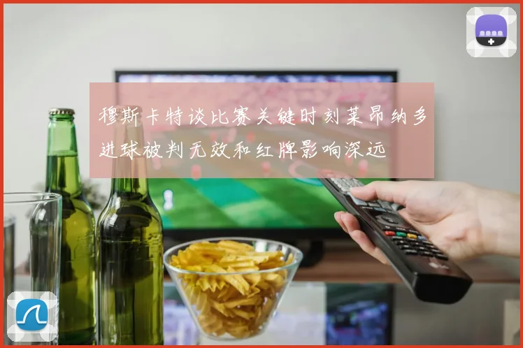 穆斯卡特谈比赛关键时刻莱昂纳多进球被判无效和红牌影响深远
