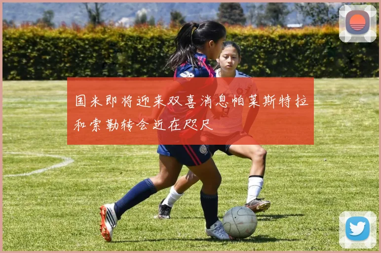 国米即将迎来双喜消息帕莱斯特拉和索勒转会近在咫尺