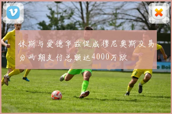 休斯与爱德华兹促成穆尼奥斯交易分两期支付总额达4000万欧