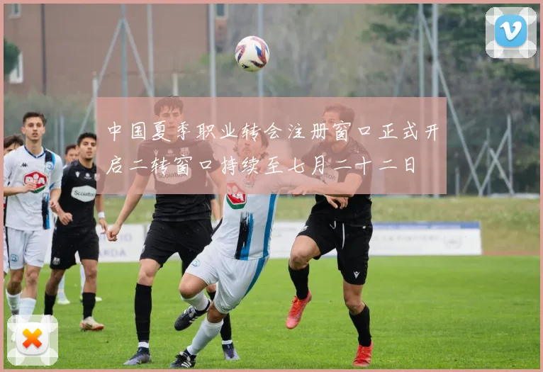 中国夏季职业转会注册窗口正式开启二转窗口持续至七月二十二日