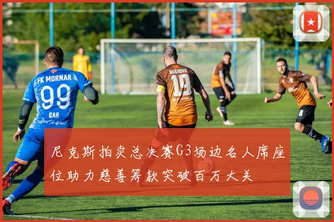 尼克斯拍卖总决赛G3场边名人席座位助力慈善筹款突破百万大关