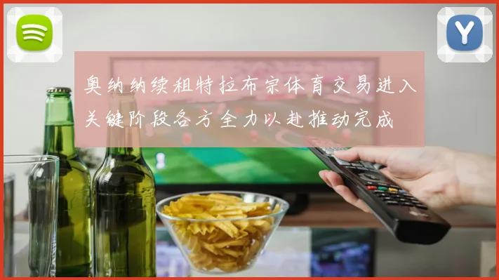 奥纳纳续租特拉布宗体育交易进入关键阶段各方全力以赴推动完成
