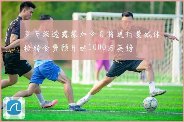 罗马诺透露蒙加今日将进行曼城体检转会费预计达1000万英镑