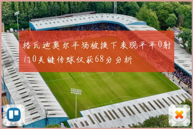 格瓦迪奥尔半场被换下表现平平0射门0关键传球仅获68分分析