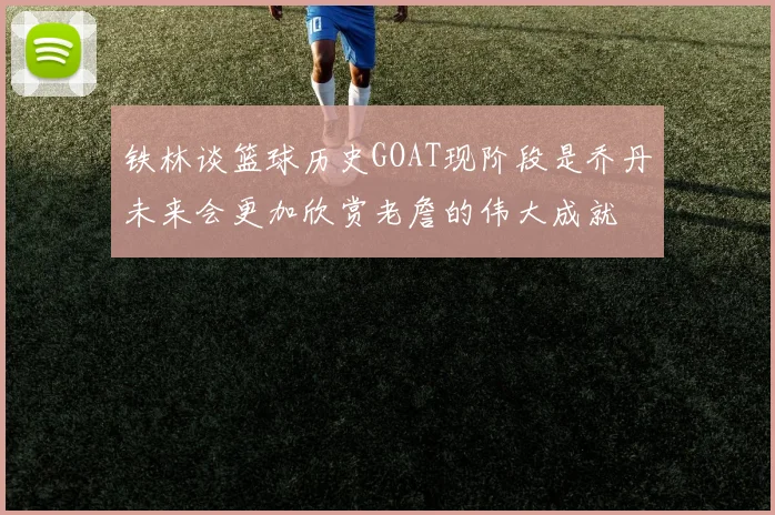 铁林谈篮球历史GOAT现阶段是乔丹未来会更加欣赏老詹的伟大成就