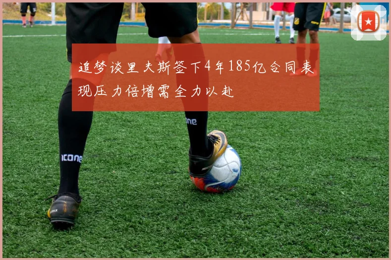 追梦谈里夫斯签下4年185亿合同表现压力倍增需全力以赴
