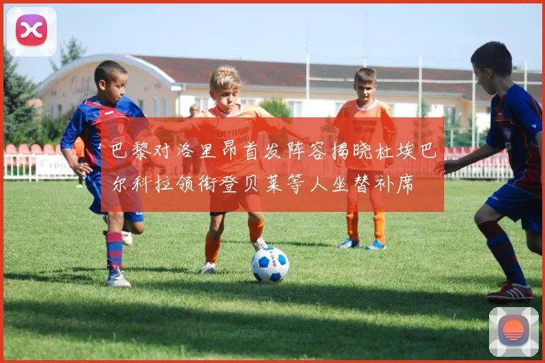 巴黎对洛里昂首发阵容揭晓杜埃巴尔科拉领衔登贝莱等人坐替补席