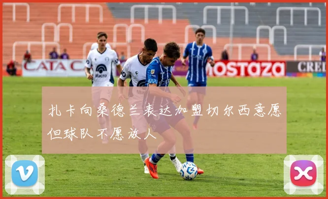 扎卡向桑德兰表达加盟切尔西意愿但球队不愿放人