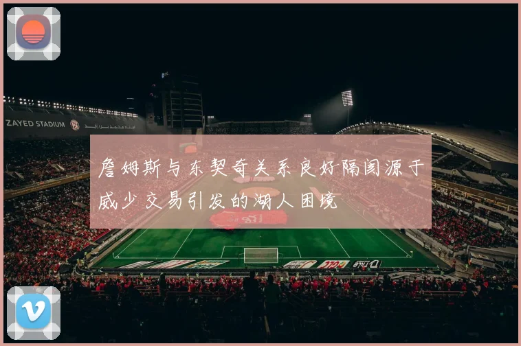 詹姆斯与东契奇关系良好隔阂源于威少交易引发的湖人困境