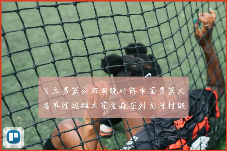 日本男篮公布明晚对阵中国男篮大名单渡边雄太霍金森在列无河村缺席