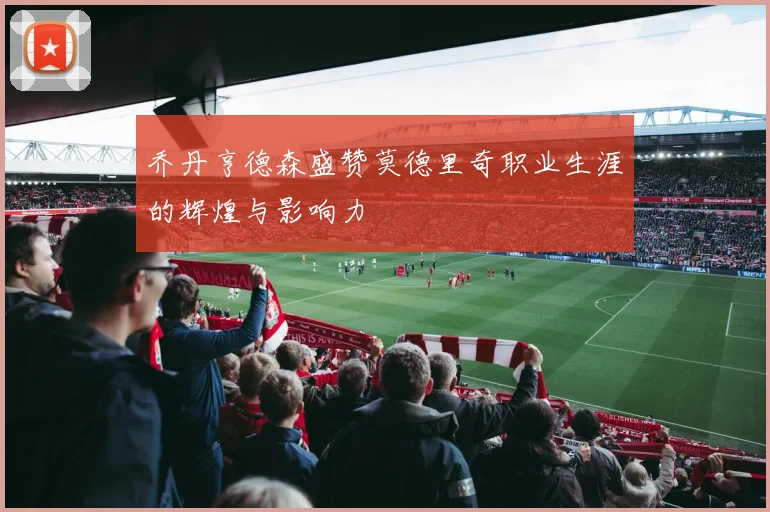 乔丹亨德森盛赞莫德里奇职业生涯的辉煌与影响力