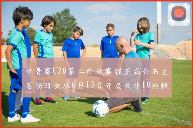 中青赛U20第二阶段赛程正式公布主客场对决从6月13日开启共计10轮较量