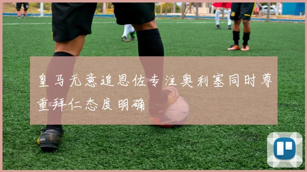 皇马无意追恩佐专注奥利塞同时尊重拜仁态度明确