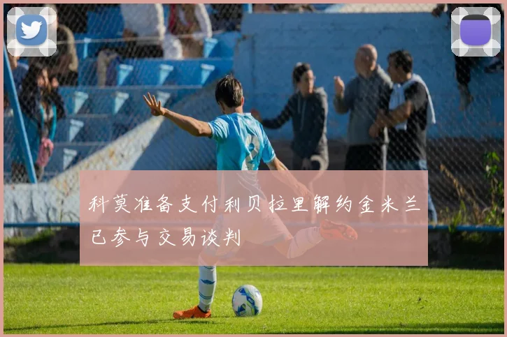 科莫准备支付利贝拉里解约金米兰已参与交易谈判