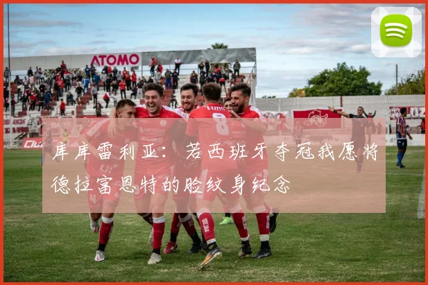 库库雷利亚:若西班牙夺冠我愿将德拉富恩特的脸纹身纪念