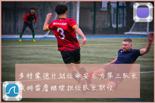 多特蒙德计划任命安东为第三队长埃姆雷詹继续担任队长职位