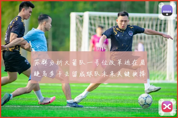 苏群分析火箭队一号位改革迫在眉睫乌多卡去留成球队未来关键抉择
