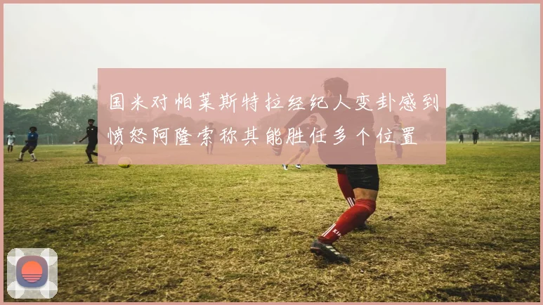 国米对帕莱斯特拉经纪人变卦感到愤怒阿隆索称其能胜任多个位置