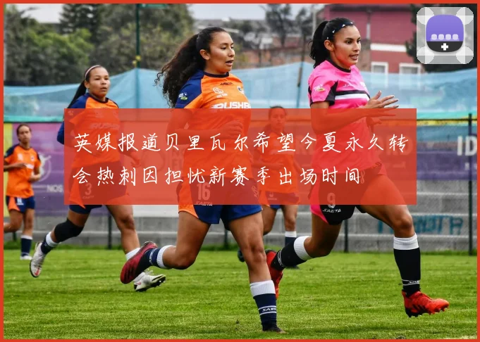 英媒报道贝里瓦尔希望今夏永久转会热刺因担忧新赛季出场时间