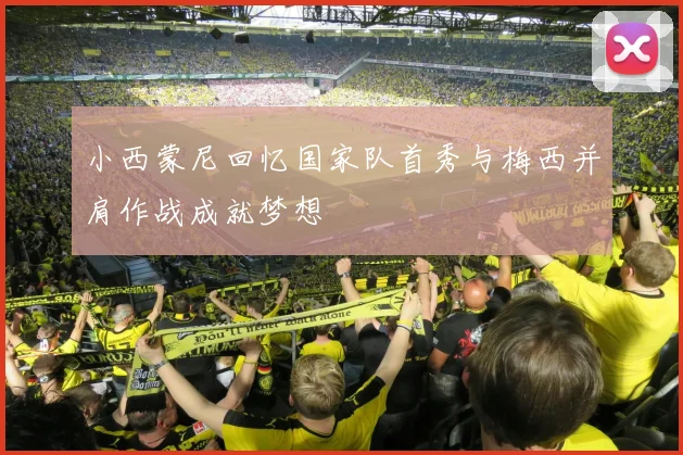 小西蒙尼回忆国家队首秀与梅西并肩作战成就梦想