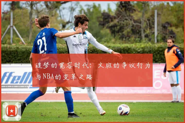 追梦的宽容时代:文班的争议行为与NBA的变革之路