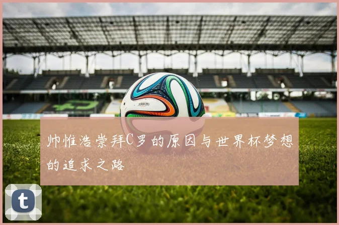 帅惟浩崇拜C罗的原因与世界杯梦想的追求之路
