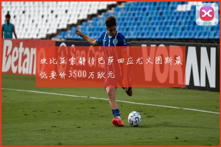 坎比亚索静待巴萨回应尤文图斯最低要价3500万欧元