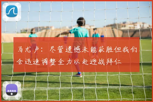 马尤卢：尽管遗憾未能获胜但我们会迅速调整全力以赴迎战拜仁