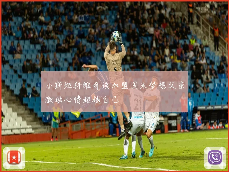 小斯坦科维奇谈加盟国米梦想父亲激动心情超越自己
